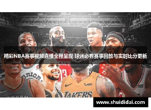 精彩NBA赛事视频直播全程呈现 球迷必看赛事回放与实时比分更新