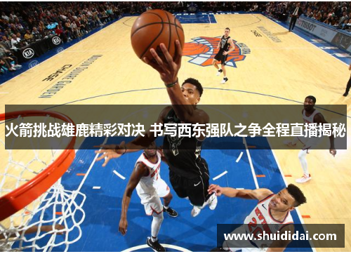 火箭挑战雄鹿精彩对决 书写西东强队之争全程直播揭秘