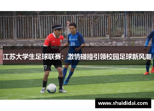 江苏大学生足球联赛：激情碰撞引领校园足球新风潮
